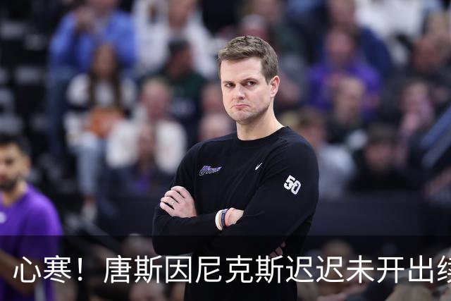 心寒！唐斯因尼克斯迟迟未开出续约合同心生失落