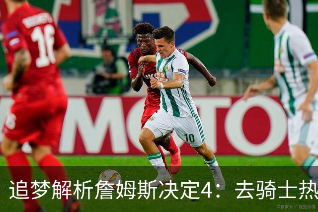 追梦解析詹姆斯决定4：去骑士热火夺冠难超以往 因舆论恩怨放弃勇士
