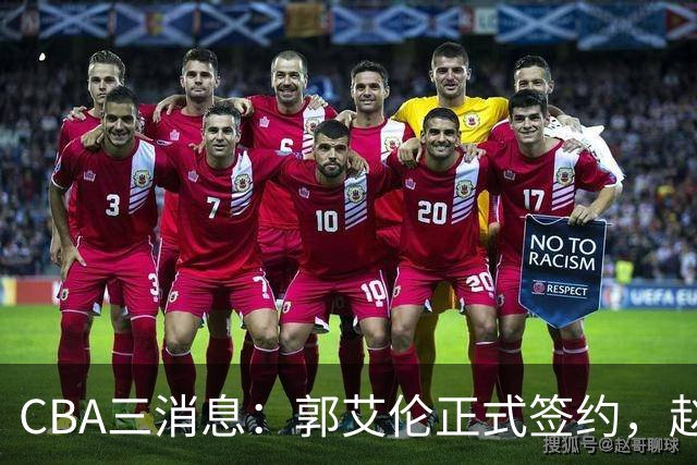 CBA三消息：郭艾伦正式签约，赵睿吃大亏，北京首钢签国手后卫